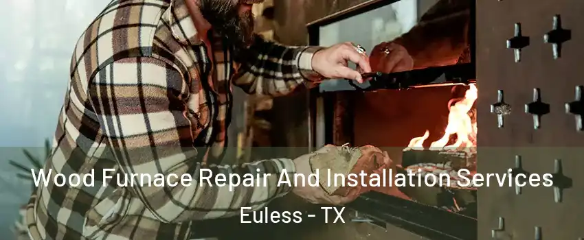  Wood Furnace Repair And Installation Services Euless - TX